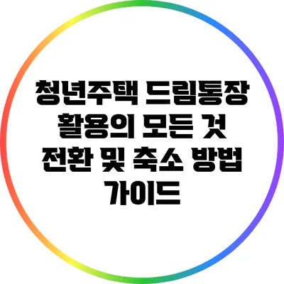 청년주택 드림통장 활용의 모든 것: 전환 및 축소 방법 가이드