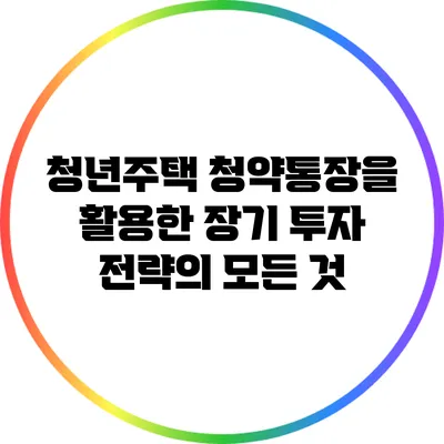청년주택 청약통장을 활용한 장기 투자 전략의 모든 것