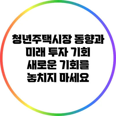 청년주택시장 동향과 미래 투자 기회: 새로운 기회를 놓치지 마세요