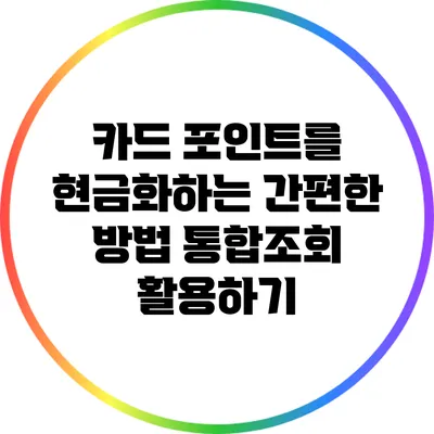 카드 포인트를 현금화하는 간편한 방법: 통합조회 활용하기