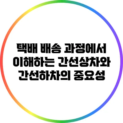 택배 배송 과정에서 이해하는 간선상차와 간선하차의 중요성