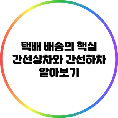 택배 배송의 핵심: 간선상차와 간선하차 알아보기