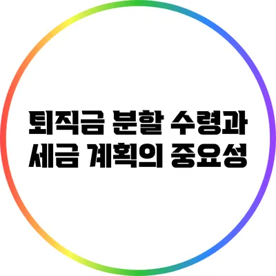퇴직금 분할 수령과 세금 계획의 중요성