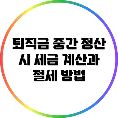 퇴직금 중간 정산 시 세금 계산과 절세 방법
