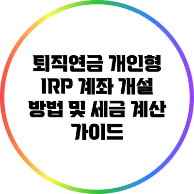 퇴직연금 개인형 IRP 계좌 개설 방법 및 세금 계산 가이드