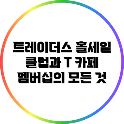 트레이더스 홀세일 클럽과 T 카페: 멤버십의 모든 것