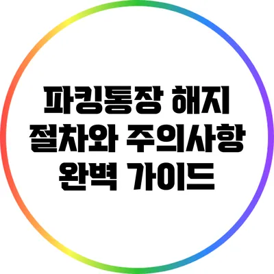 파킹통장 해지 절차와 주의사항: 완벽 가이드