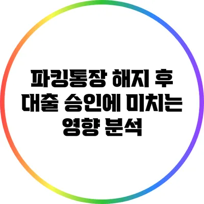 파킹통장 해지 후 대출 승인에 미치는 영향 분석