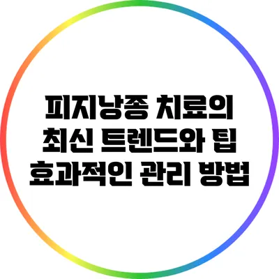 피지낭종 치료의 최신 트렌드와 팁: 효과적인 관리 방법