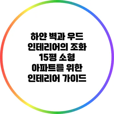 하얀 벽과 우드 인테리어의 조화: 15평 소형 아파트를 위한 인테리어 가이드