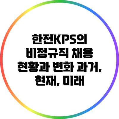 한전KPS의 비정규직 채용 현황과 변화: 과거, 현재, 미래