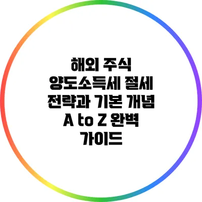 해외 주식 양도소득세: 절세 전략과 기본 개념 A to Z 완벽 가이드