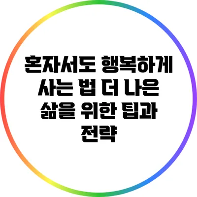 혼자서도 행복하게 사는 법: 더 나은 삶을 위한 팁과 전략