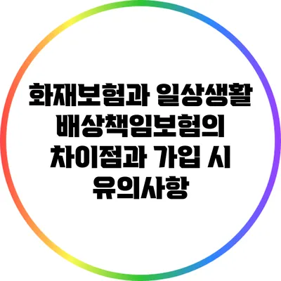 화재보험과 일상생활배상책임보험의 차이점과 가입 시 유의사항