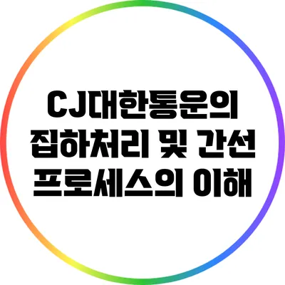 CJ대한통운의 집하처리 및 간선 프로세스의 이해