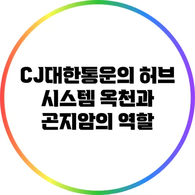 CJ대한통운의 허브 시스템: 옥천과 곤지암의 역할