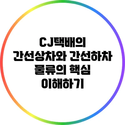 CJ택배의 간선상차와 간선하차: 물류의 핵심 이해하기
