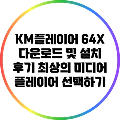 KM플레이어 64X 다운로드 및 설치 후기: 최상의 미디어 플레이어 선택하기