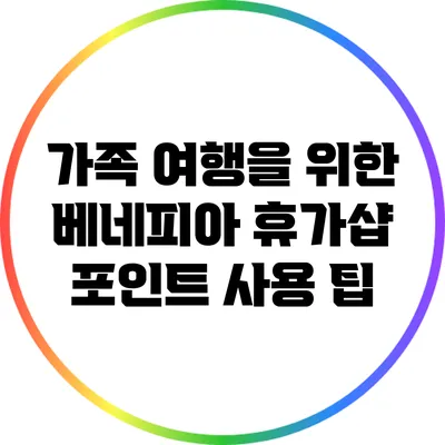 가족 여행을 위한 베네피아 휴가샵 포인트 사용 팁