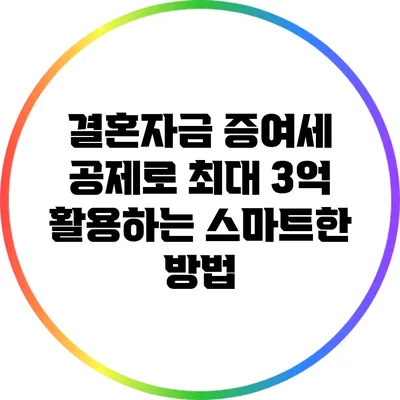 결혼자금 증여세 공제로 최대 3억 활용하는 스마트한 방법
