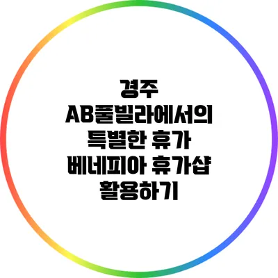 경주 AB풀빌라에서의 특별한 휴가: 베네피아 휴가샵 활용하기