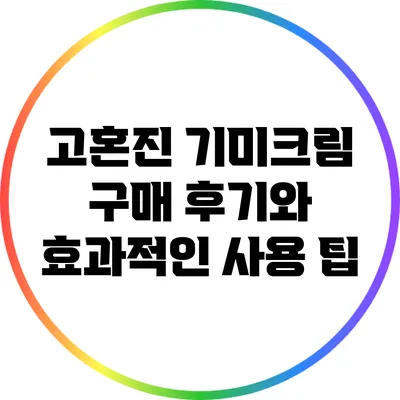 고혼진 기미크림 구매 후기와 효과적인 사용 팁