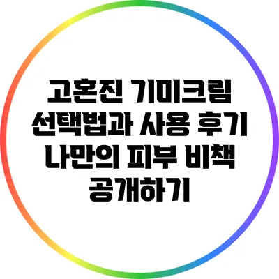 고혼진 기미크림 선택법과 사용 후기: 나만의 피부 비책 공개하기