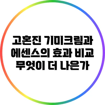 고혼진 기미크림과 에센스의 효과 비교: 무엇이 더 나은가?