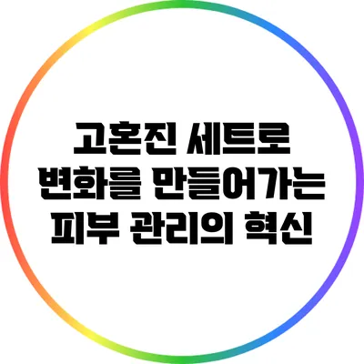 고혼진 세트로 변화를 만들어가는 피부 관리의 혁신