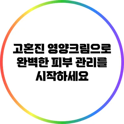 고혼진 영양크림으로 완벽한 피부 관리를 시작하세요