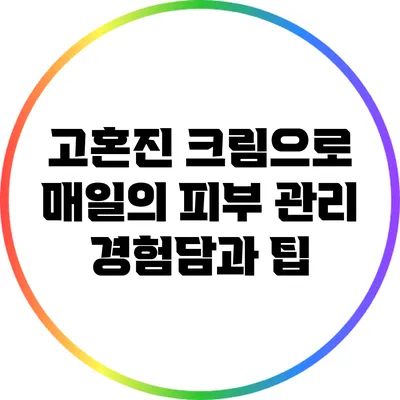 고혼진 크림으로 매일의 피부 관리: 경험담과 팁