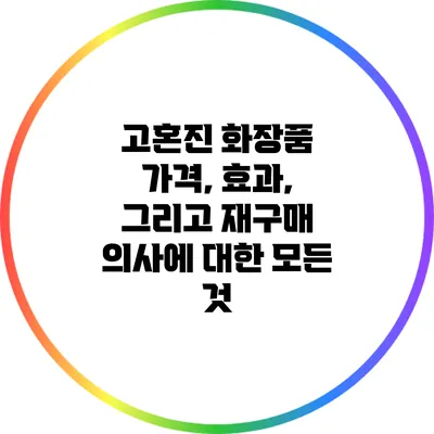 고혼진 화장품: 가격, 효과, 그리고 재구매 의사에 대한 모든 것