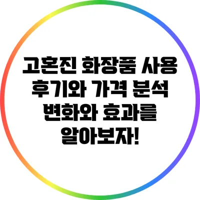 고혼진 화장품 사용 후기와 가격 분석: 변화와 효과를 알아보자!