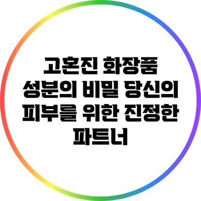 고혼진 화장품 성분의 비밀: 당신의 피부를 위한 진정한 파트너