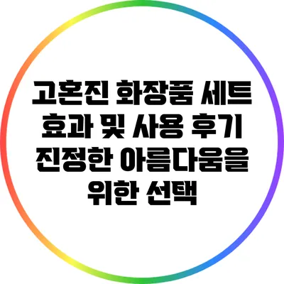 고혼진 화장품 세트 효과 및 사용 후기: 진정한 아름다움을 위한 선택