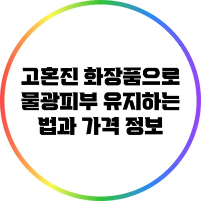 고혼진 화장품으로 물광피부 유지하는 법과 가격 정보
