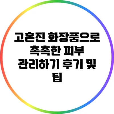 고혼진 화장품으로 촉촉한 피부 관리하기: 후기 및 팁