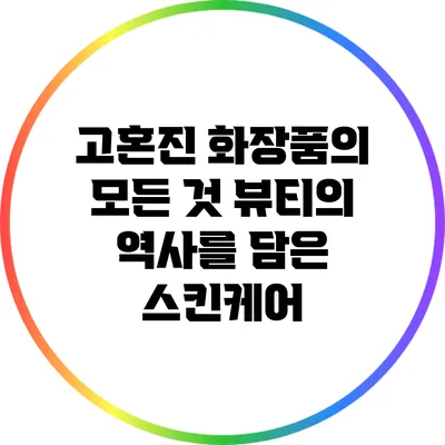 고혼진 화장품의 모든 것: 뷰티의 역사를 담은 스킨케어