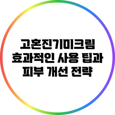 고혼진기미크림: 효과적인 사용 팁과 피부 개선 전략