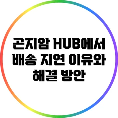 곤지암 HUB에서 배송 지연 이유와 해결 방안