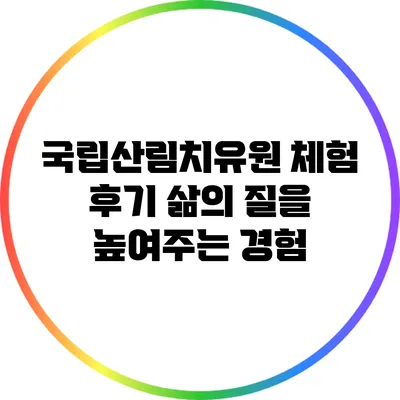 국립산림치유원 체험 후기: 삶의 질을 높여주는 경험