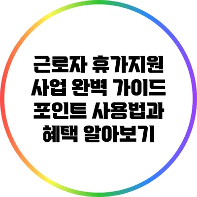 근로자 휴가지원 사업 완벽 가이드: 포인트 사용법과 혜택 알아보기