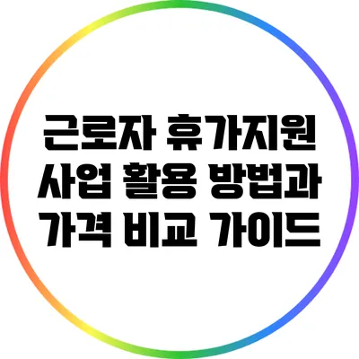근로자 휴가지원 사업 활용 방법과 가격 비교 가이드