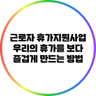 근로자 휴가지원사업: 우리의 휴가를 보다 즐겁게 만드는 방법