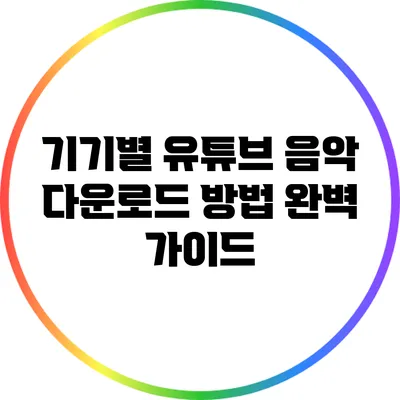 기기별 유튜브 음악 다운로드 방법 완벽 가이드