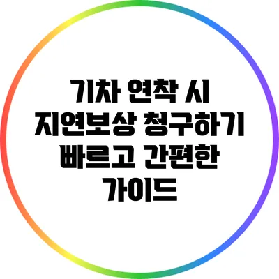 기차 연착 시 지연보상 청구하기: 빠르고 간편한 가이드