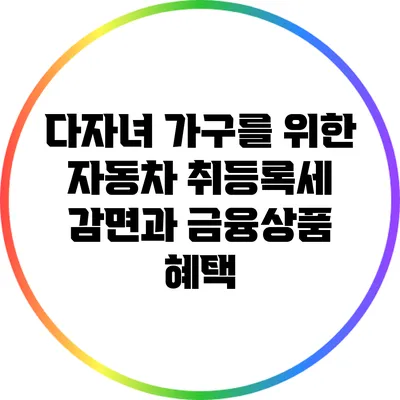 다자녀 가구를 위한 자동차 취등록세 감면과 금융상품 혜택
