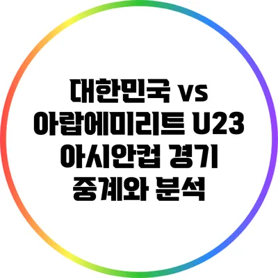 대한민국 vs 아랍에미리트: U23 아시안컵 경기 중계와 분석
