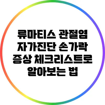 류마티스 관절염 자가진단: 손가락 증상 체크리스트로 알아보는 법
