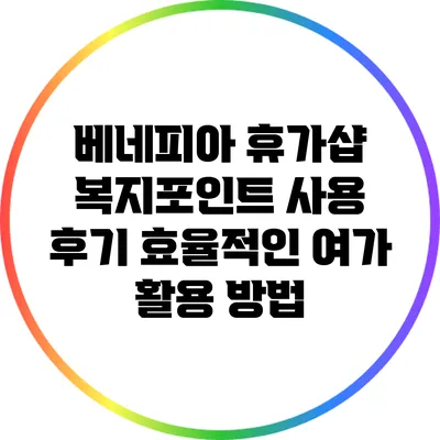 베네피아 휴가샵 복지포인트 사용 후기: 효율적인 여가 활용 방법